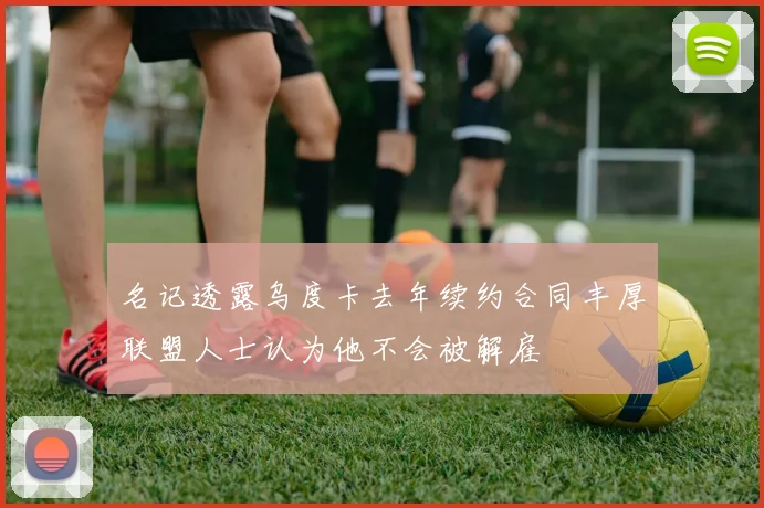 名记透露乌度卡去年续约合同丰厚联盟人士认为他不会被解雇