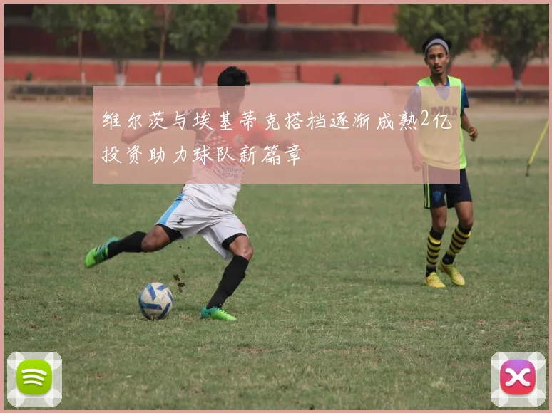 维尔茨与埃基蒂克搭档逐渐成熟2亿投资助力球队新篇章