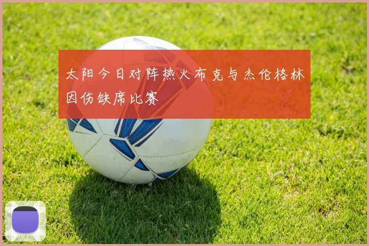 太阳今日对阵热火布克与杰伦格林因伤缺席比赛