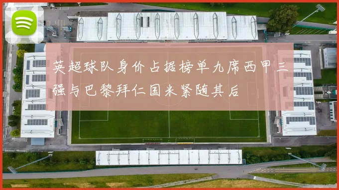 英超球队身价占据榜单九席西甲三强与巴黎拜仁国米紧随其后