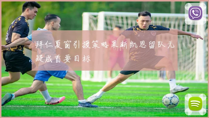 拜仁夏窗引援策略果断凯恩留队无疑成首要目标