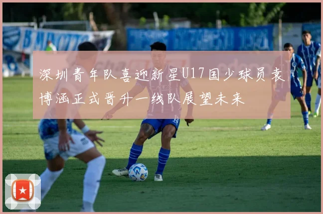 深圳青年队喜迎新星U17国少球员袁博涵正式晋升一线队展望未来