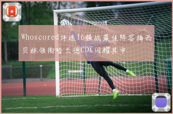 Whoscored评选16强战最佳阵容梅西贝林领衔哈兰德CDK闪耀其中
