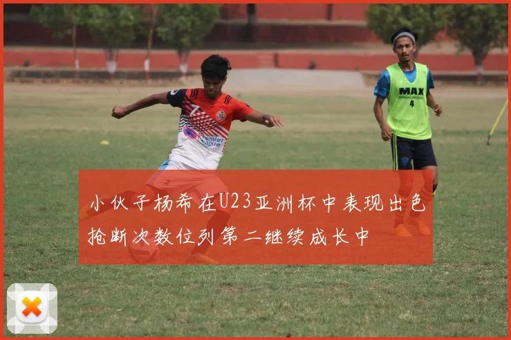 小伙子杨希在U23亚洲杯中表现出色抢断次数位列第二继续成长中