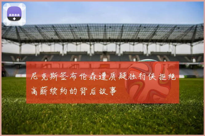 尼克斯签布伦森遭质疑独行侠拒绝高薪续约的背后故事