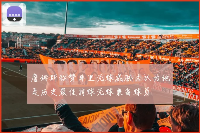 詹姆斯称赞库里无球威胁力认为他是历史最佳持球无球兼备球员
