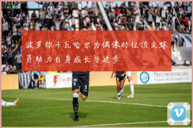波罗称卡瓦哈尔为偶像对位顶尖球员助力自身成长与进步
