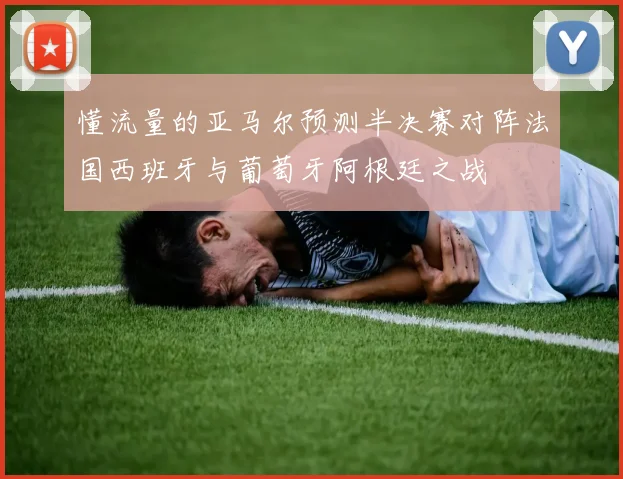 懂流量的亚马尔预测半决赛对阵法国西班牙与葡萄牙阿根廷之战
