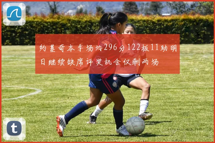 约基奇本季场均296分122板11助明日继续缺席评奖机会仅剩两场