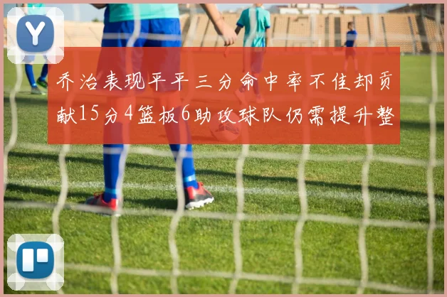 乔治表现平平三分命中率不佳却贡献15分4篮板6助攻球队仍需提升整体状态