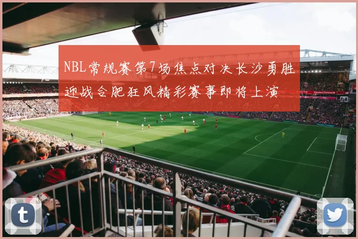 NBL常规赛第7场焦点对决长沙勇胜迎战合肥狂风精彩赛事即将上演