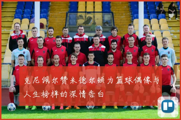 克尼佩尔赞米德尔顿为篮球偶像与人生榜样的深情告白