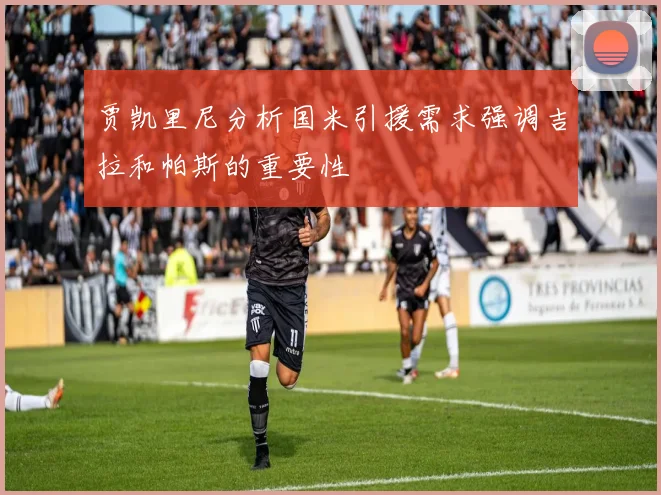 贾凯里尼分析国米引援需求强调吉拉和帕斯的重要性