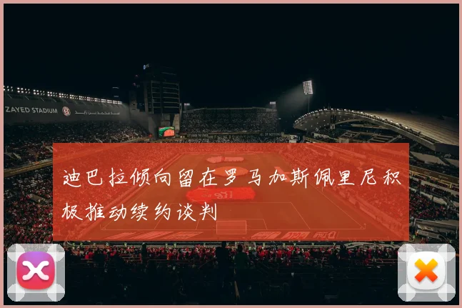 迪巴拉倾向留在罗马加斯佩里尼积极推动续约谈判