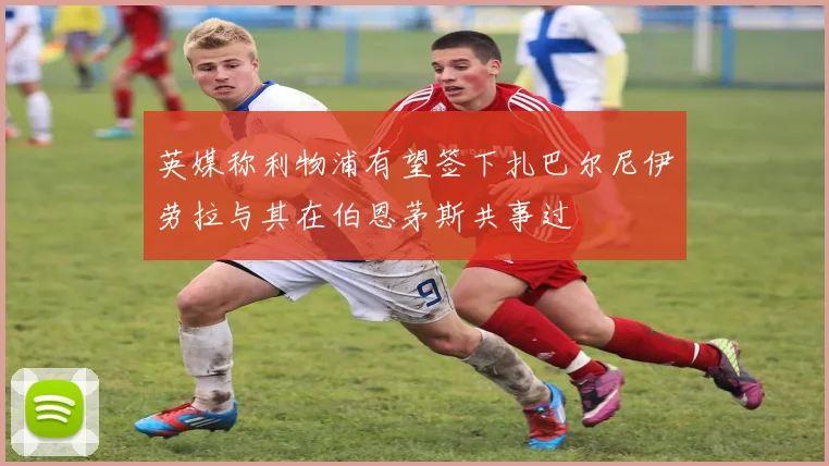 英媒称利物浦有望签下扎巴尔尼伊劳拉与其在伯恩茅斯共事过