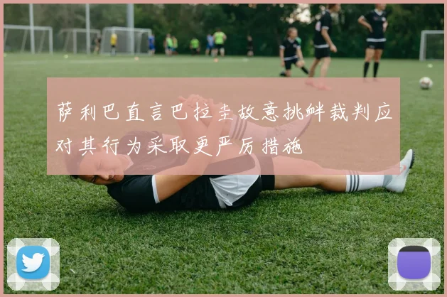 萨利巴直言巴拉圭故意挑衅裁判应对其行为采取更严厉措施